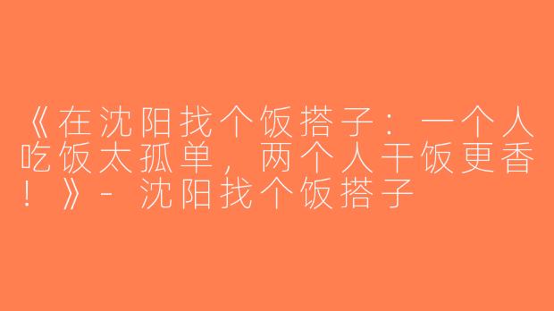 《在沈阳找个饭搭子：一个人吃饭太孤单，两个人干饭更香！》-沈阳找个饭搭子