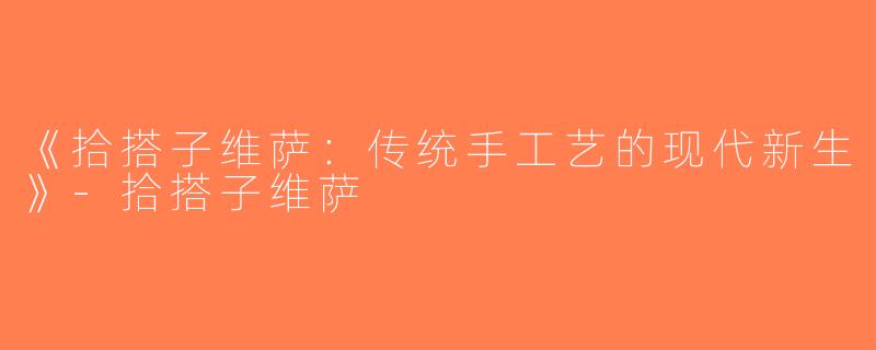 《拾搭子维萨：传统手工艺的现代新生》-拾搭子维萨
