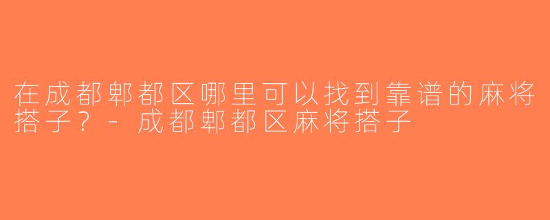 在成都郫都区哪里可以找到靠谱的麻将搭子？-成都郫都区麻将搭子