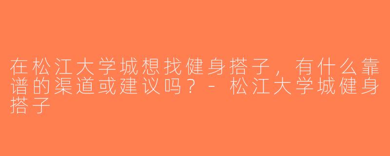 在松江大学城想找健身搭子，有什么靠谱的渠道或建议吗？-松江大学城健身搭子