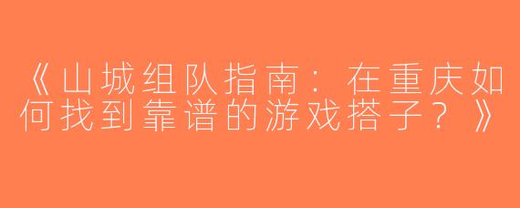 《山城组队指南：在重庆如何找到靠谱的游戏搭子？》