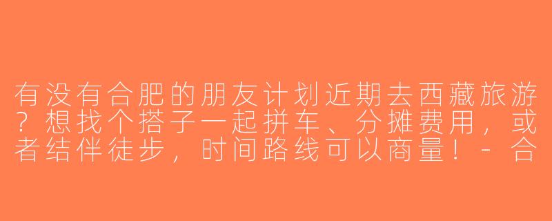 有没有合肥的朋友计划近期去西藏旅游？想找个搭子一起拼车、分摊费用，或者结伴徒步，时间路线可以商量！-合肥去西藏旅游搭子