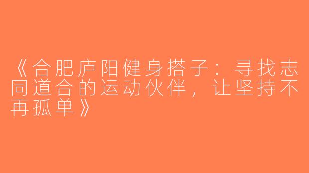 《合肥庐阳健身搭子：寻找志同道合的运动伙伴，让坚持不再孤单》