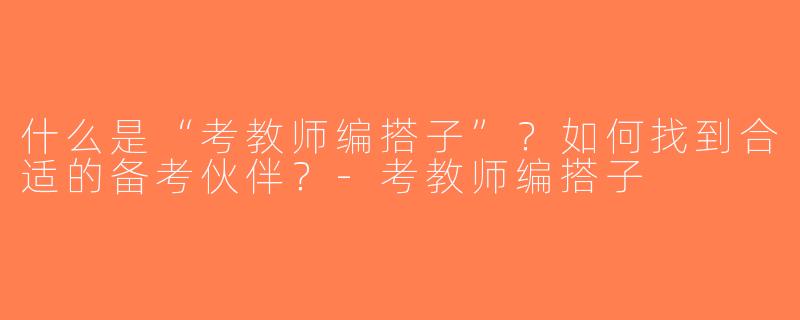 什么是“考教师编搭子”？如何找到合适的备考伙伴？-考教师编搭子