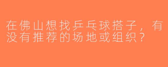 在佛山想找乒乓球搭子，有没有推荐的场地或组织？