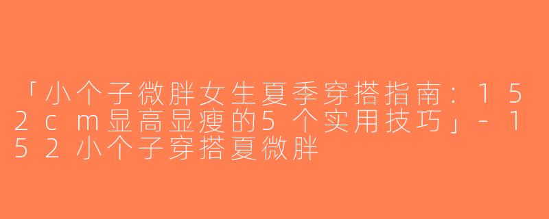 「小个子微胖女生夏季穿搭指南：152cm显高显瘦的5个实用技巧」-152小个子穿搭夏微胖