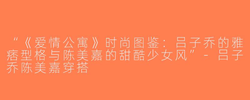 “《爱情公寓》时尚图鉴：吕子乔的雅痞型格与陈美嘉的甜酷少女风”-吕子乔陈美嘉穿搭