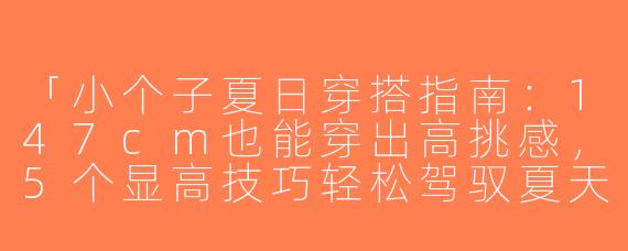 「小个子夏日穿搭指南：147cm也能穿出高挑感，5个显高技巧轻松驾驭夏天！」