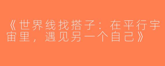 《世界线找搭子：在平行宇宙里，遇见另一个自己》