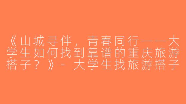 《山城寻伴，青春同行——大学生如何找到靠谱的重庆旅游搭子？》-大学生找旅游搭子重庆