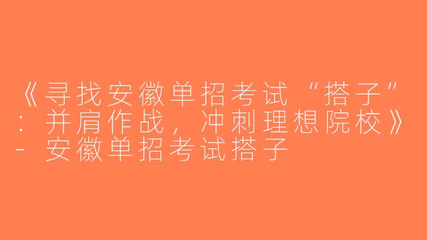 《寻找安徽单招考试“搭子”：并肩作战，冲刺理想院校》-安徽单招考试搭子