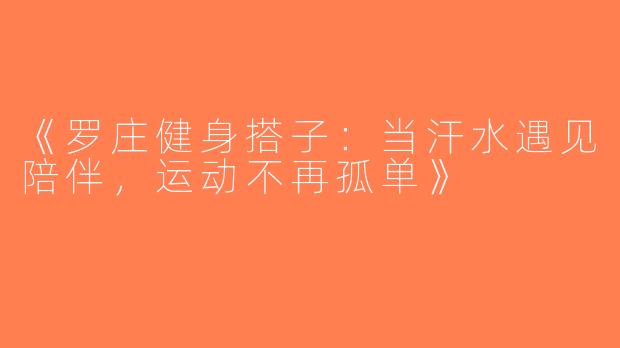《罗庄健身搭子：当汗水遇见陪伴，运动不再孤单》