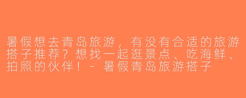 暑假想去青岛旅游，有没有合适的旅游搭子推荐？想找一起逛景点、吃海鲜、拍照的伙伴！-暑假青岛旅游搭子