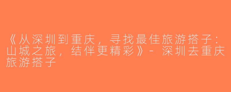 《从深圳到重庆，寻找最佳旅游搭子：山城之旅，结伴更精彩》-深圳去重庆旅游搭子