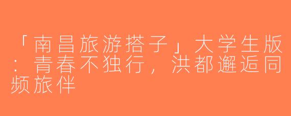 「南昌旅游搭子」大学生版：青春不独行，洪都邂逅同频旅伴