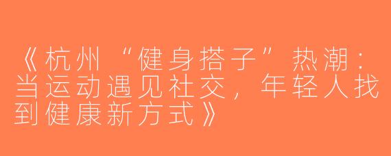 《杭州“健身搭子”热潮：当运动遇见社交，年轻人找到健康新方式》