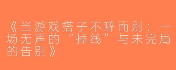 《当游戏搭子不辞而别：一场无声的“掉线”与未完局的告别》