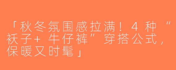 「秋冬氛围感拉满！4种“袄子+牛仔裤”穿搭公式，保暖又时髦」