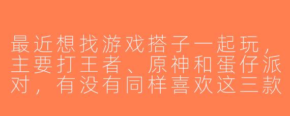 最近想找游戏搭子一起玩，主要打王者、原神和蛋仔派对，有没有同样喜欢这三款游戏的小伙伴？