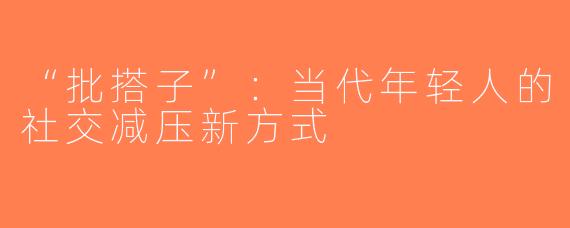 “批搭子”：当代年轻人的社交减压新方式