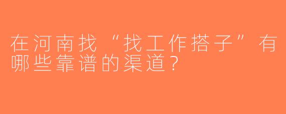 在河南找“找工作搭子”有哪些靠谱的渠道？