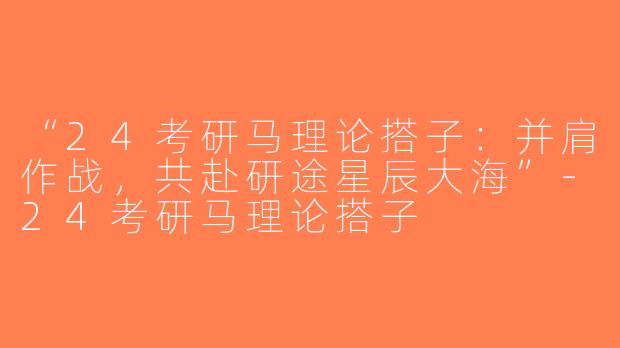 “24考研马理论搭子：并肩作战，共赴研途星辰大海”-24考研马理论搭子