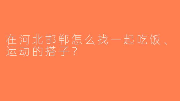 在河北邯郸怎么找一起吃饭、运动的搭子？