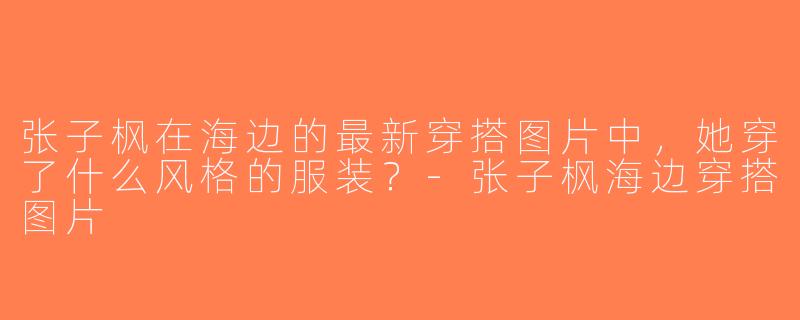 张子枫在海边的最新穿搭图片中，她穿了什么风格的服装？-张子枫海边穿搭图片