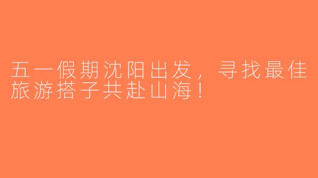 五一假期沈阳出发，寻找最佳旅游搭子共赴山海！