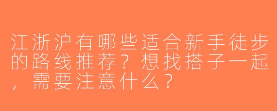 江浙沪有哪些适合新手徒步的路线推荐？想找搭子一起，需要注意什么？