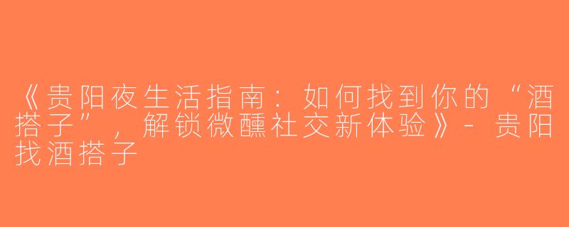 《贵阳夜生活指南：如何找到你的“酒搭子”，解锁微醺社交新体验》-贵阳找酒搭子