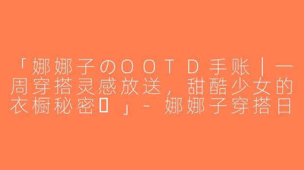 「娜娜子のOOTD手账｜一周穿搭灵感放送，甜酷少女的衣橱秘密✨」-娜娜子穿搭日志