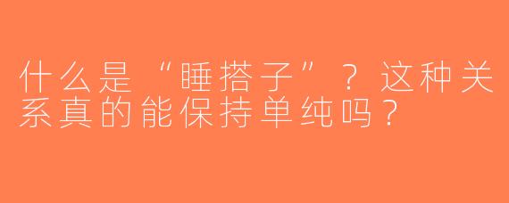 什么是“睡搭子”？这种关系真的能保持单纯吗？