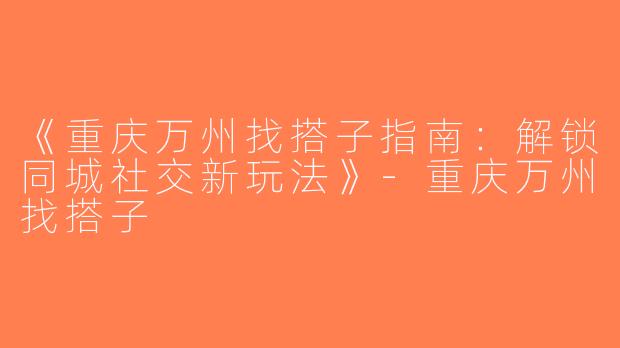 《重庆万州找搭子指南：解锁同城社交新玩法》-重庆万州找搭子