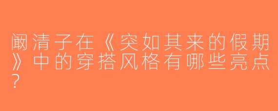 阚清子在《突如其来的假期》中的穿搭风格有哪些亮点？