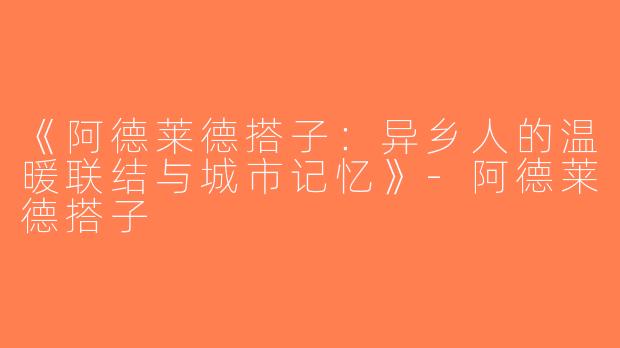 《阿德莱德搭子：异乡人的温暖联结与城市记忆》-阿德莱德搭子