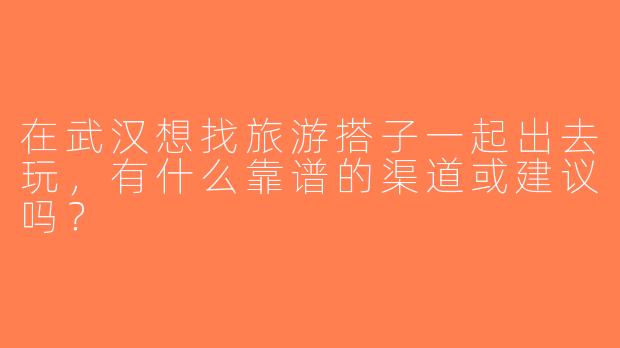 在武汉想找旅游搭子一起出去玩，有什么靠谱的渠道或建议吗？