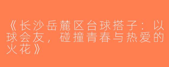 《长沙岳麓区台球搭子：以球会友，碰撞青春与热爱的火花》