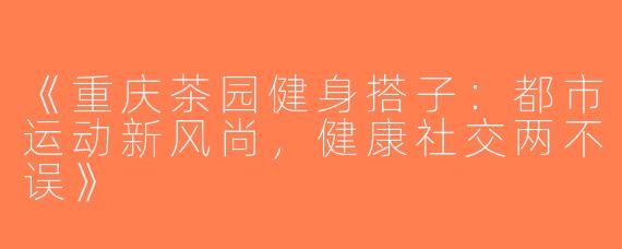 《重庆茶园健身搭子：都市运动新风尚，健康社交两不误》