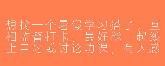 想找一个暑假学习搭子，互相监督打卡，最好能一起线上自习或讨论功课，有人感兴趣吗？