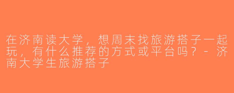 在济南读大学，想周末找旅游搭子一起玩，有什么推荐的方式或平台吗？-济南大学生旅游搭子