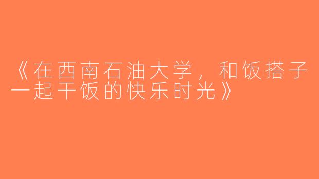 《在西南石油大学，和饭搭子一起干饭的快乐时光》