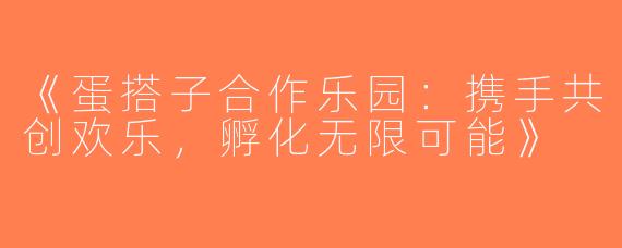 《蛋搭子合作乐园：携手共创欢乐，孵化无限可能》