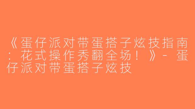 《蛋仔派对带蛋搭子炫技指南：花式操作秀翻全场！》-蛋仔派对带蛋搭子炫技