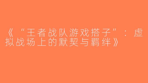 《“王者战队游戏搭子”：虚拟战场上的默契与羁绊》