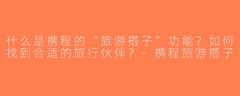 什么是携程的“旅游搭子”功能？如何找到合适的旅行伙伴？-携程旅游搭子
