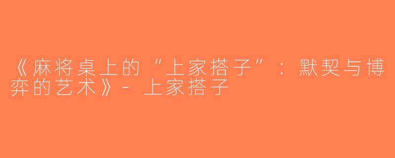 《麻将桌上的“上家搭子”：默契与博弈的艺术》-上家搭子