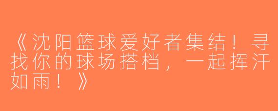 《沈阳篮球爱好者集结！寻找你的球场搭档，一起挥汗如雨！》