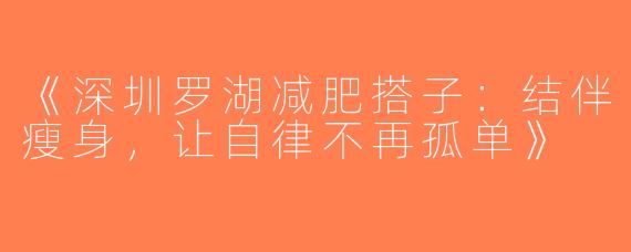 《深圳罗湖减肥搭子：结伴瘦身，让自律不再孤单》