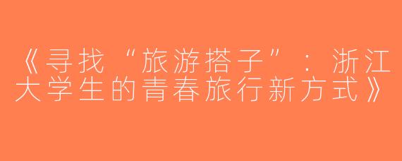 《寻找“旅游搭子”：浙江大学生的青春旅行新方式》